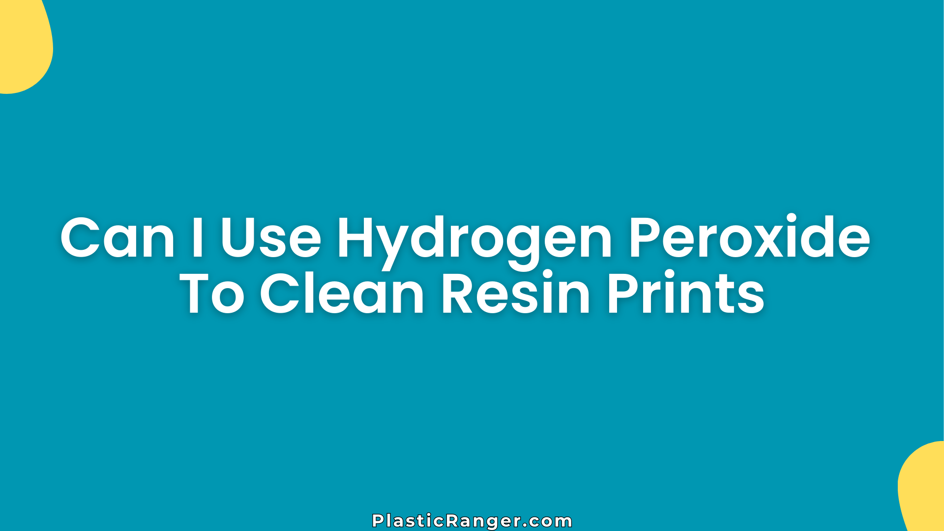 Can I Use Hydrogen Peroxide To Clean Resin Prints
