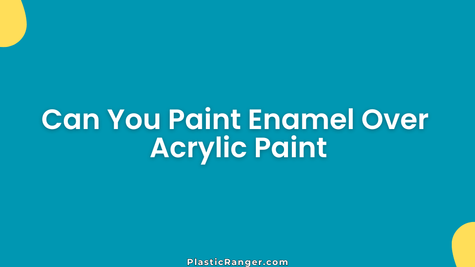 Can You Paint Enamel Over Acrylic Paint