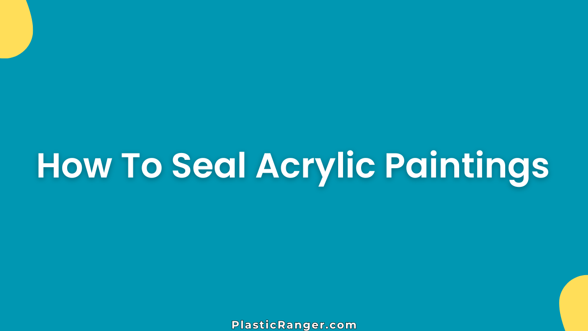 How To Seal Acrylic Paintings (Step-by-Step Guide)