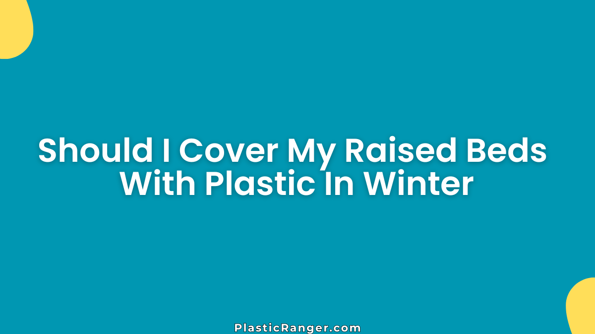 Should I Cover My Raised Beds With Plastic In Winter